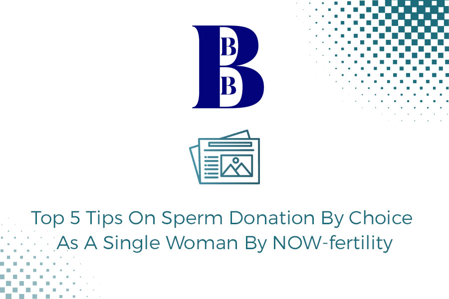 Top 5 Tips On Sperm Donation By Choice As A Single Woman By NOW-fertility